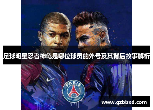 足球明星忍者神龟是哪位球员的外号及其背后故事解析