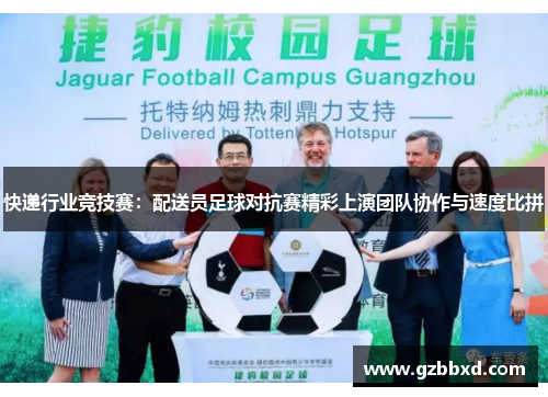 快递行业竞技赛：配送员足球对抗赛精彩上演团队协作与速度比拼