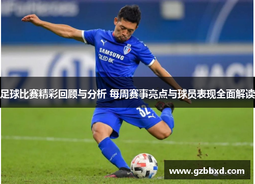 足球比赛精彩回顾与分析 每周赛事亮点与球员表现全面解读