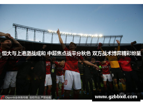 恒大与上港激战成和 中超焦点战平分秋色 双方战术博弈精彩纷呈