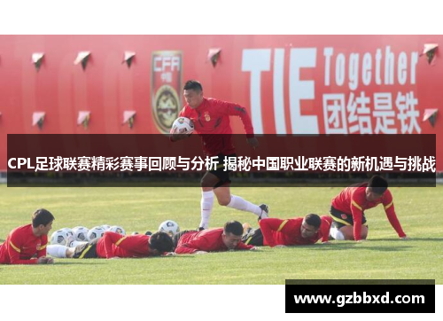 CPL足球联赛精彩赛事回顾与分析 揭秘中国职业联赛的新机遇与挑战